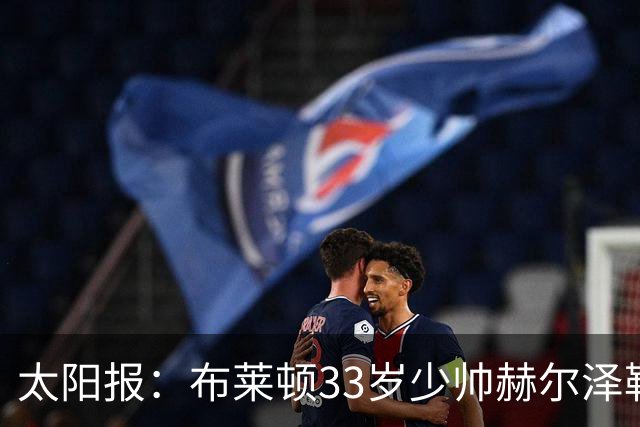 太阳报：布莱顿33岁少帅赫尔泽勒带演员女友现场观战德国比赛